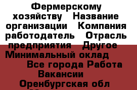 Фермерскому хозяйству › Название организации ­ Компания-работодатель › Отрасль предприятия ­ Другое › Минимальный оклад ­ 30 000 - Все города Работа » Вакансии   . Оренбургская обл.,Медногорск г.